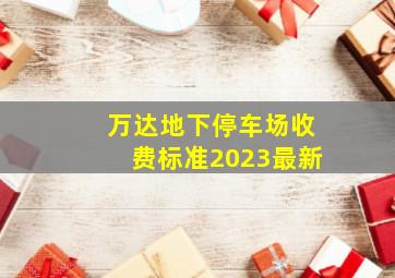 万达地下停车场收费标准2023最新