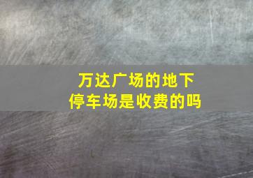 万达广场的地下停车场是收费的吗