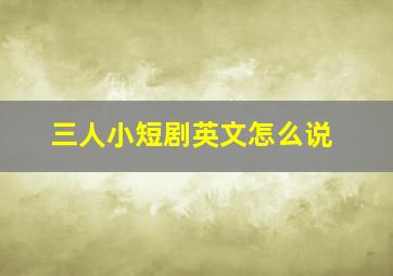 三人小短剧英文怎么说