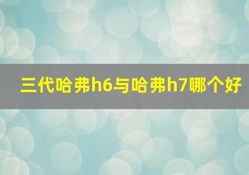 三代哈弗h6与哈弗h7哪个好