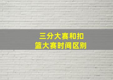 三分大赛和扣篮大赛时间区别