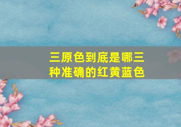 三原色到底是哪三种准确的红黄蓝色