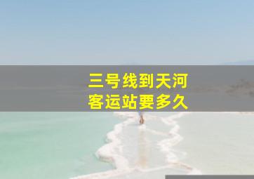 三号线到天河客运站要多久