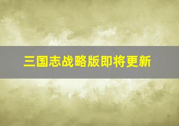 三国志战略版即将更新