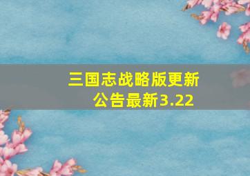 三国志战略版更新公告最新3.22