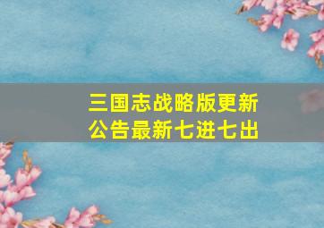 三国志战略版更新公告最新七进七出