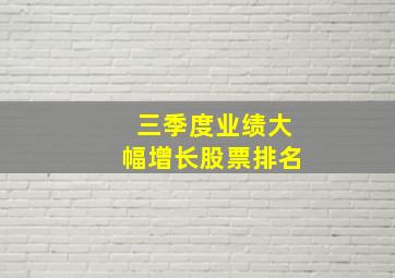 三季度业绩大幅增长股票排名