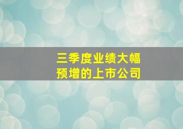 三季度业绩大幅预增的上市公司