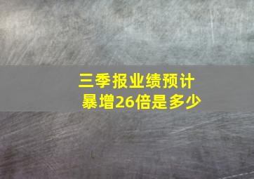 三季报业绩预计暴增26倍是多少