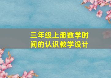 三年级上册数学时间的认识教学设计