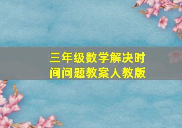 三年级数学解决时间问题教案人教版