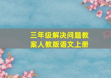 三年级解决问题教案人教版语文上册