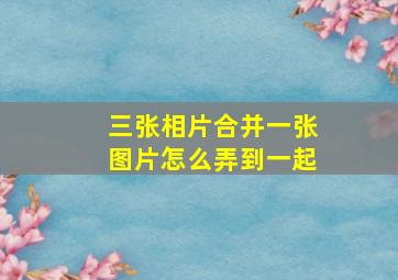 三张相片合并一张图片怎么弄到一起