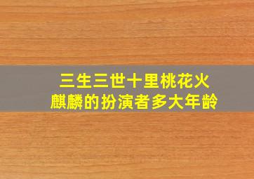 三生三世十里桃花火麒麟的扮演者多大年龄