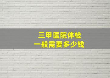 三甲医院体检一般需要多少钱