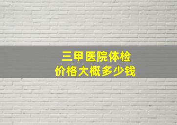 三甲医院体检价格大概多少钱