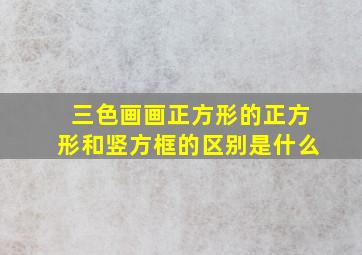 三色画画正方形的正方形和竖方框的区别是什么