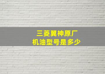 三菱翼神原厂机油型号是多少