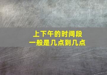 上下午的时间段一般是几点到几点