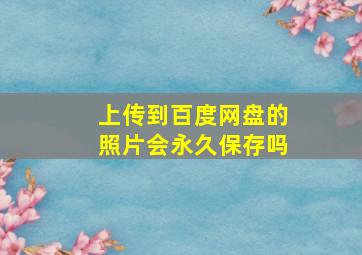 上传到百度网盘的照片会永久保存吗