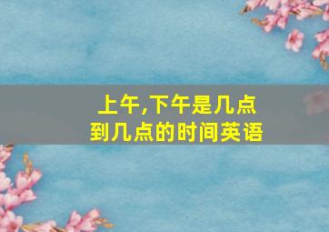 上午,下午是几点到几点的时间英语