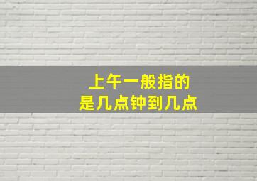 上午一般指的是几点钟到几点