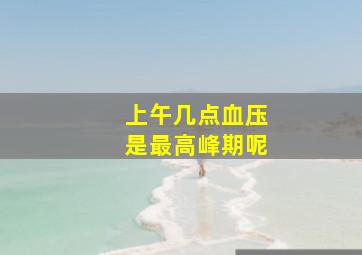 上午几点血压是最高峰期呢