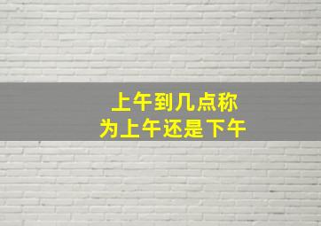 上午到几点称为上午还是下午