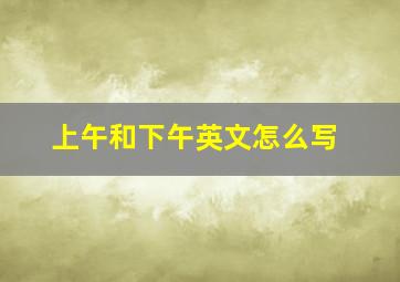 上午和下午英文怎么写