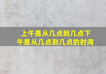 上午是从几点到几点下午是从几点到几点的时间