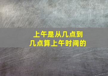 上午是从几点到几点算上午时间的