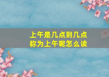 上午是几点到几点称为上午呢怎么读