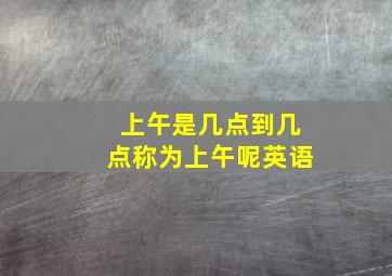 上午是几点到几点称为上午呢英语