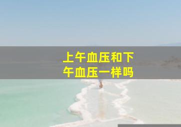 上午血压和下午血压一样吗