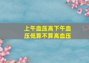 上午血压高下午血压低算不算高血压