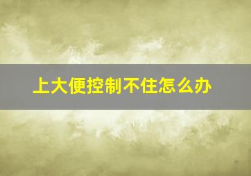 上大便控制不住怎么办