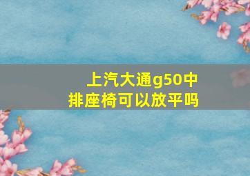 上汽大通g50中排座椅可以放平吗