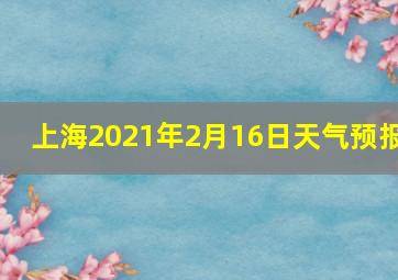 上海2021年2月16日天气预报