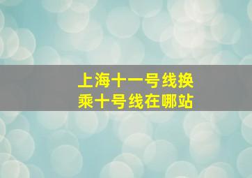 上海十一号线换乘十号线在哪站