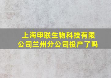 上海申联生物科技有限公司兰州分公司投产了吗