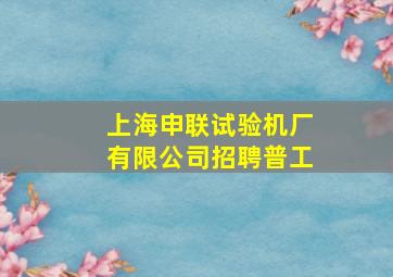 上海申联试验机厂有限公司招聘普工