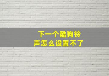 下一个酷狗铃声怎么设置不了