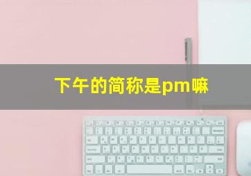 下午的简称是pm嘛