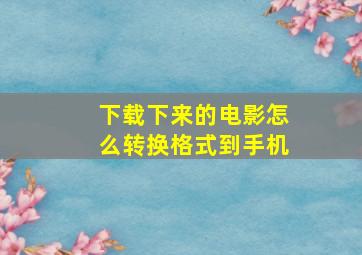 下载下来的电影怎么转换格式到手机