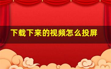 下载下来的视频怎么投屏