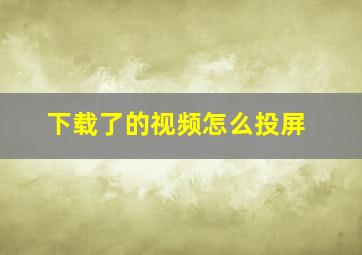 下载了的视频怎么投屏