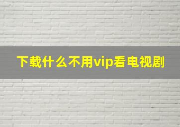 下载什么不用vip看电视剧