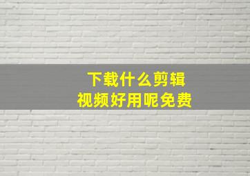 下载什么剪辑视频好用呢免费