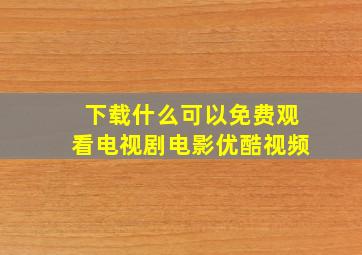 下载什么可以免费观看电视剧电影优酷视频