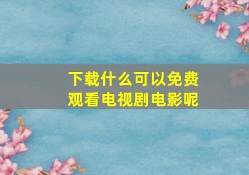 下载什么可以免费观看电视剧电影呢